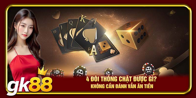 4 Đôi Thông Chặt Được Gì? Những Mẹo Tuyệt Vời Khi Đánh Bài 4 4 đôi thông chặt được gì? Không cần đánh vẫn ăn tiền
