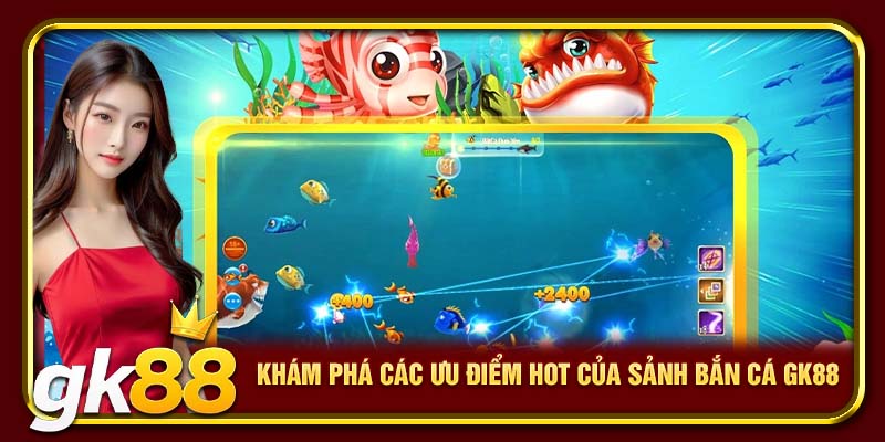 Bắn Cá GK88 – Hướng Dẫn Chơi, Nhận Thưởng Cực Dễ Update 2025 2 Khám phá các ưu điểm HOT của sảnh bắn cá GK88