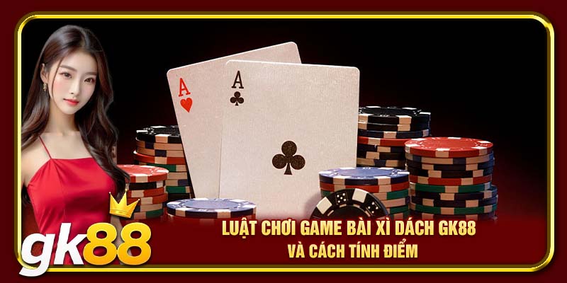 Game Bài Xì Dách | Tựa Game Online Cực Đỉnh Trên GK88 3 Luật chơi game bài Xì Dách và cách tính điểm